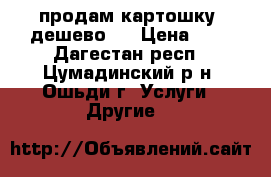 продам картошку, дешево.  › Цена ­ 5 - Дагестан респ., Цумадинский р-н, Ошьди г. Услуги » Другие   